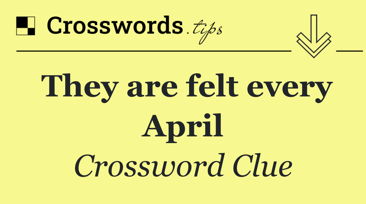 They are felt every April