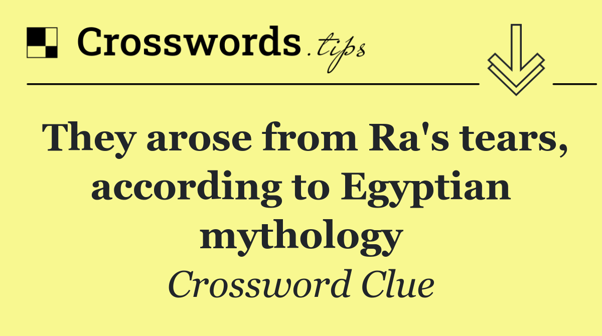 They arose from Ra's tears, according to Egyptian mythology