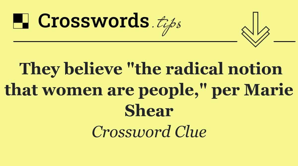 They believe "the radical notion that women are people," per Marie Shear