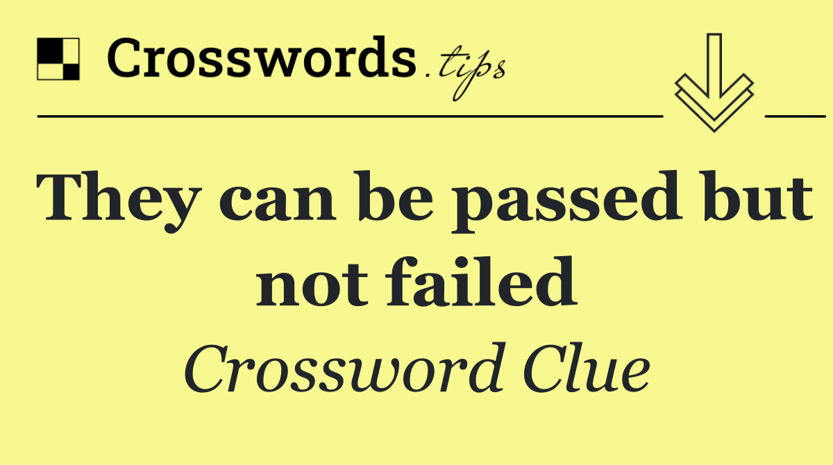 They can be passed but not failed