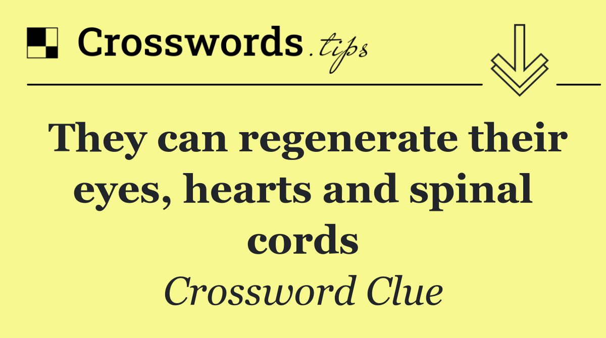 They can regenerate their eyes, hearts and spinal cords