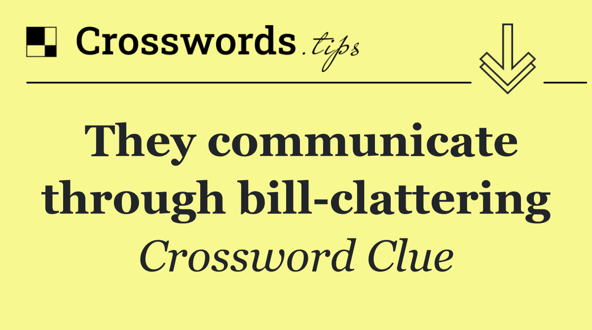 They communicate through bill clattering