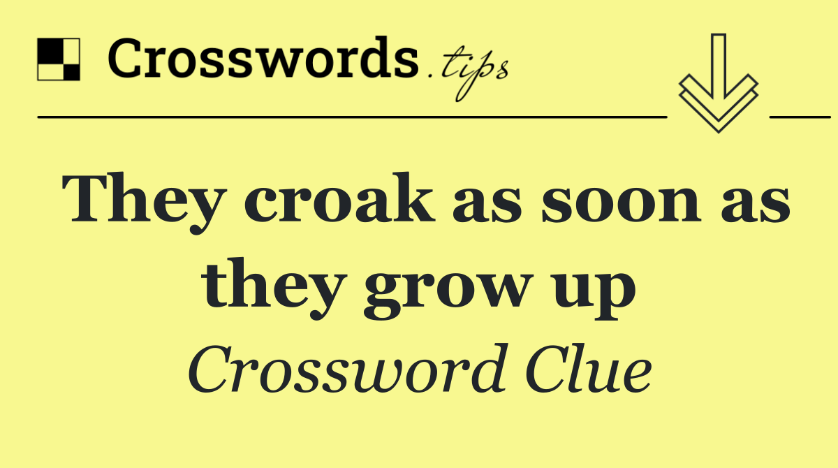 They croak as soon as they grow up