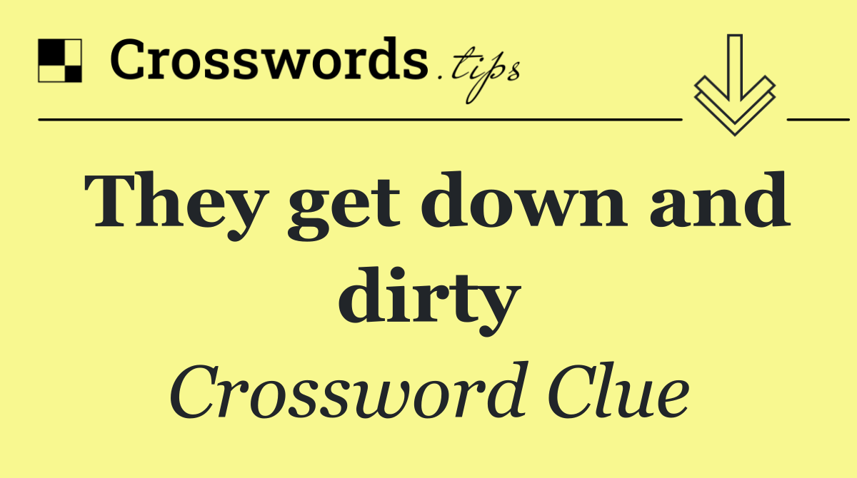 They get down and dirty