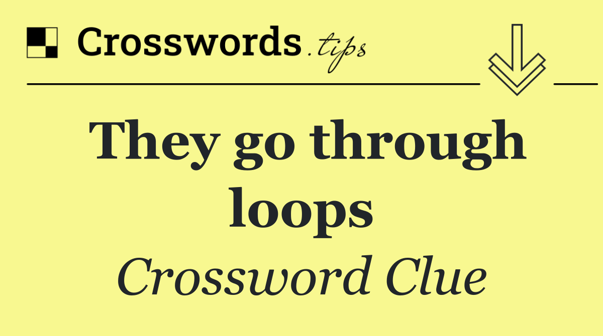They go through loops