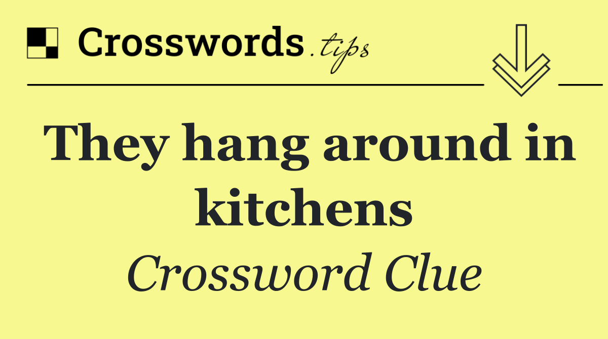 They hang around in kitchens