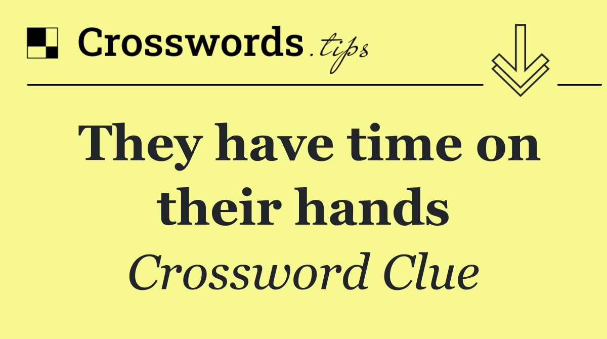 They have time on their hands