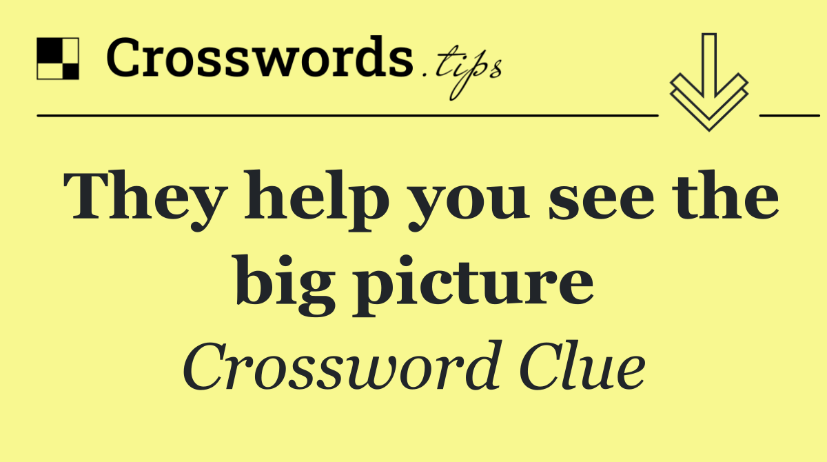 They help you see the big picture