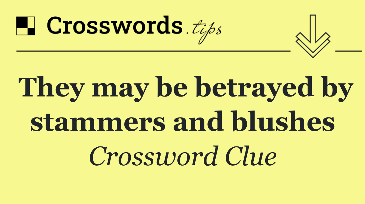 They may be betrayed by stammers and blushes