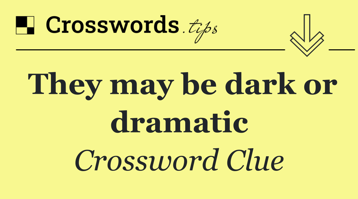 They may be dark or dramatic