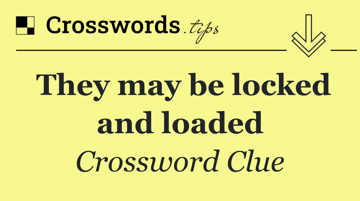 They may be locked and loaded