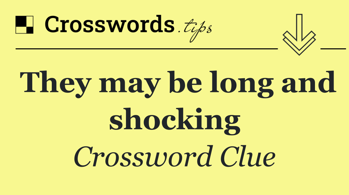 They may be long and shocking