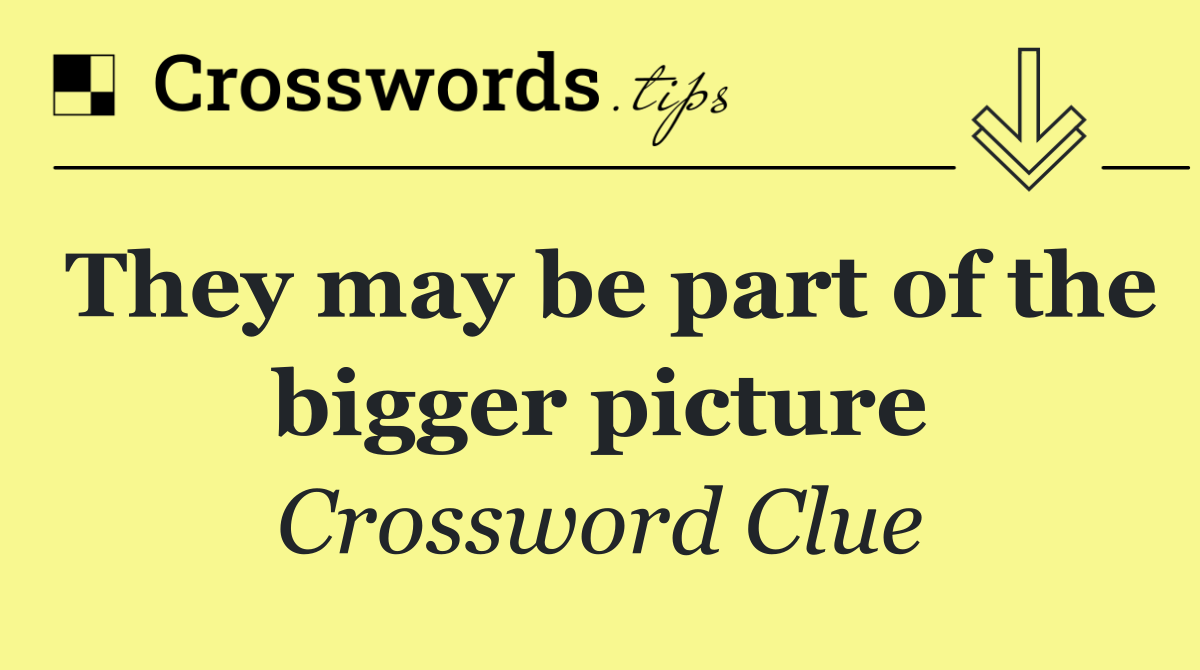 They may be part of the bigger picture