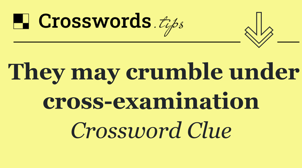 They may crumble under cross examination