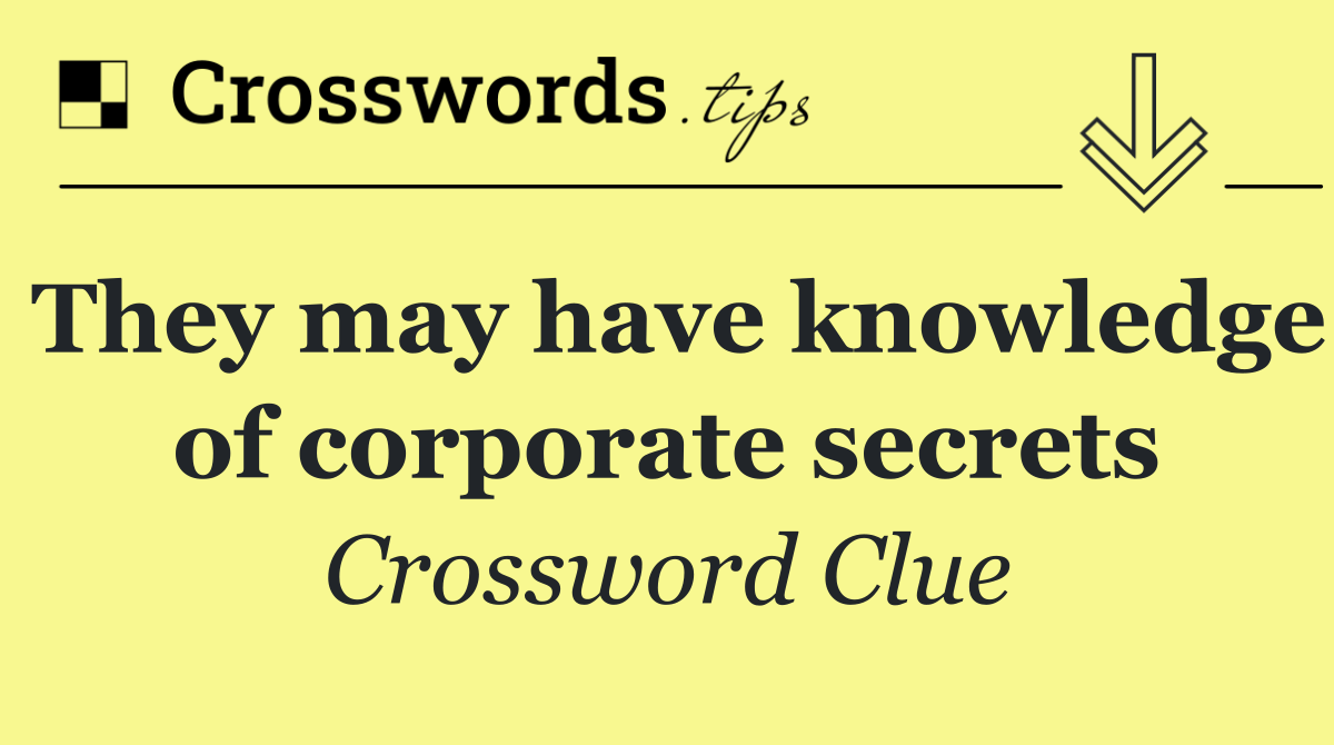 They may have knowledge of corporate secrets