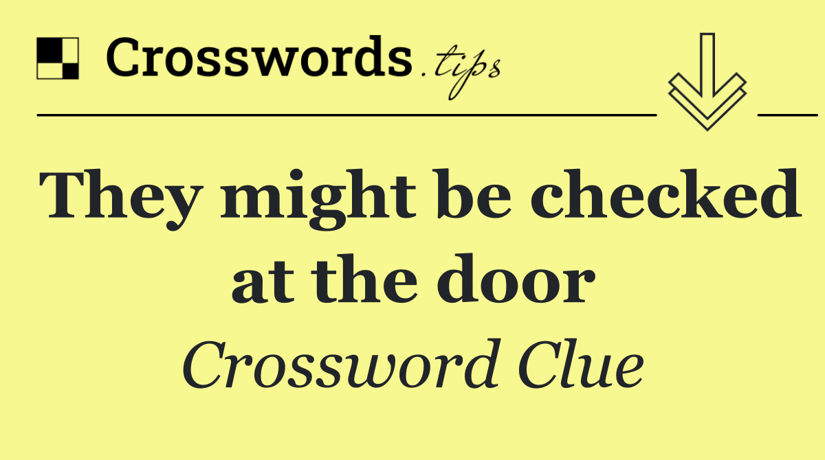 They might be checked at the door