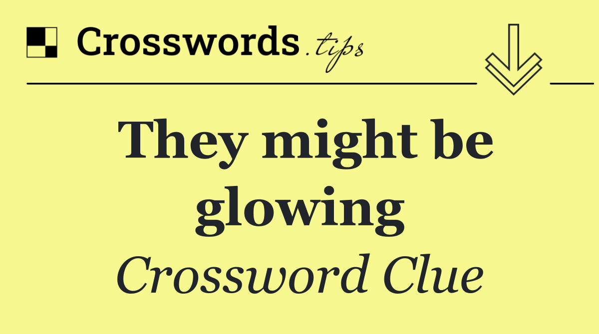 They might be glowing