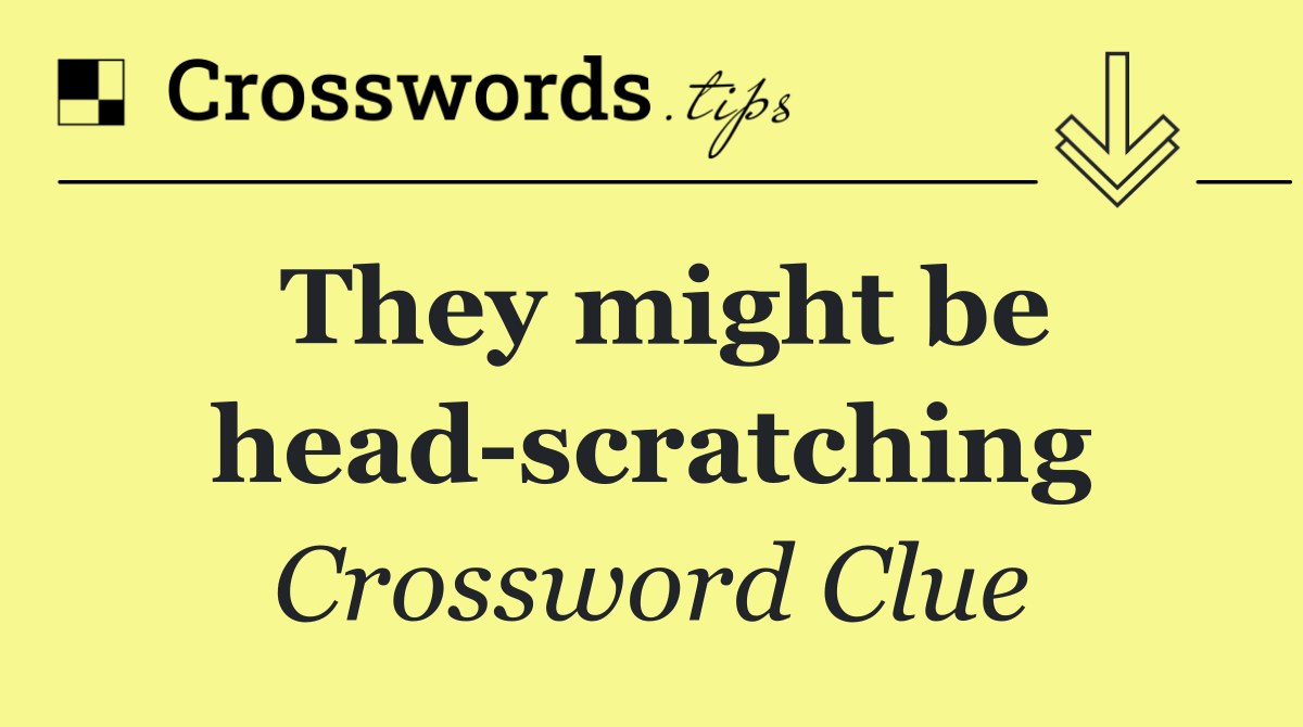 They might be head scratching