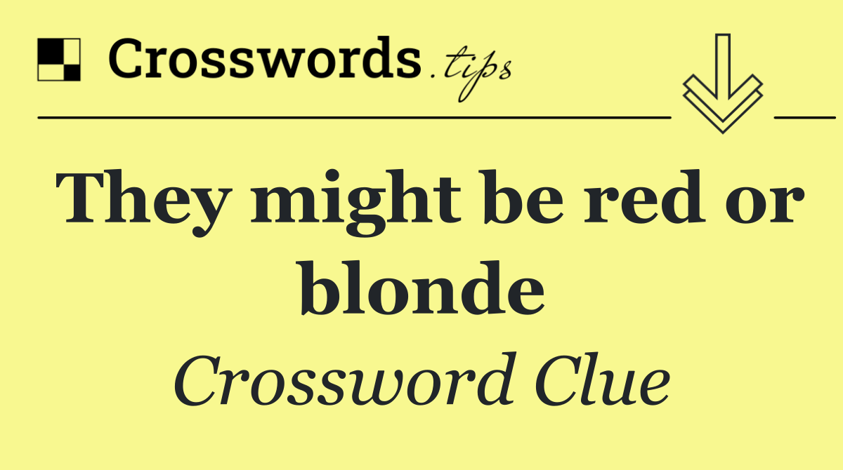 They might be red or blonde