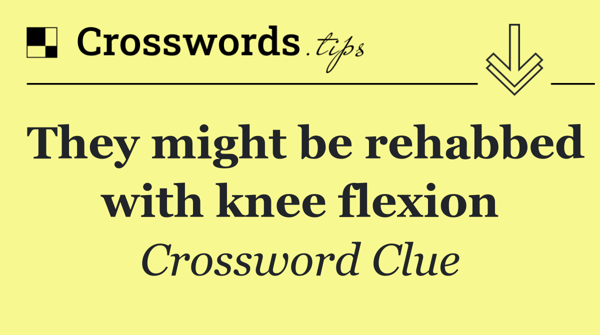They might be rehabbed with knee flexion