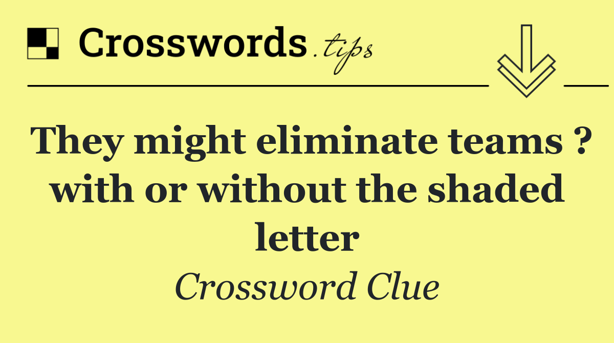 They might eliminate teams ? with or without the shaded letter