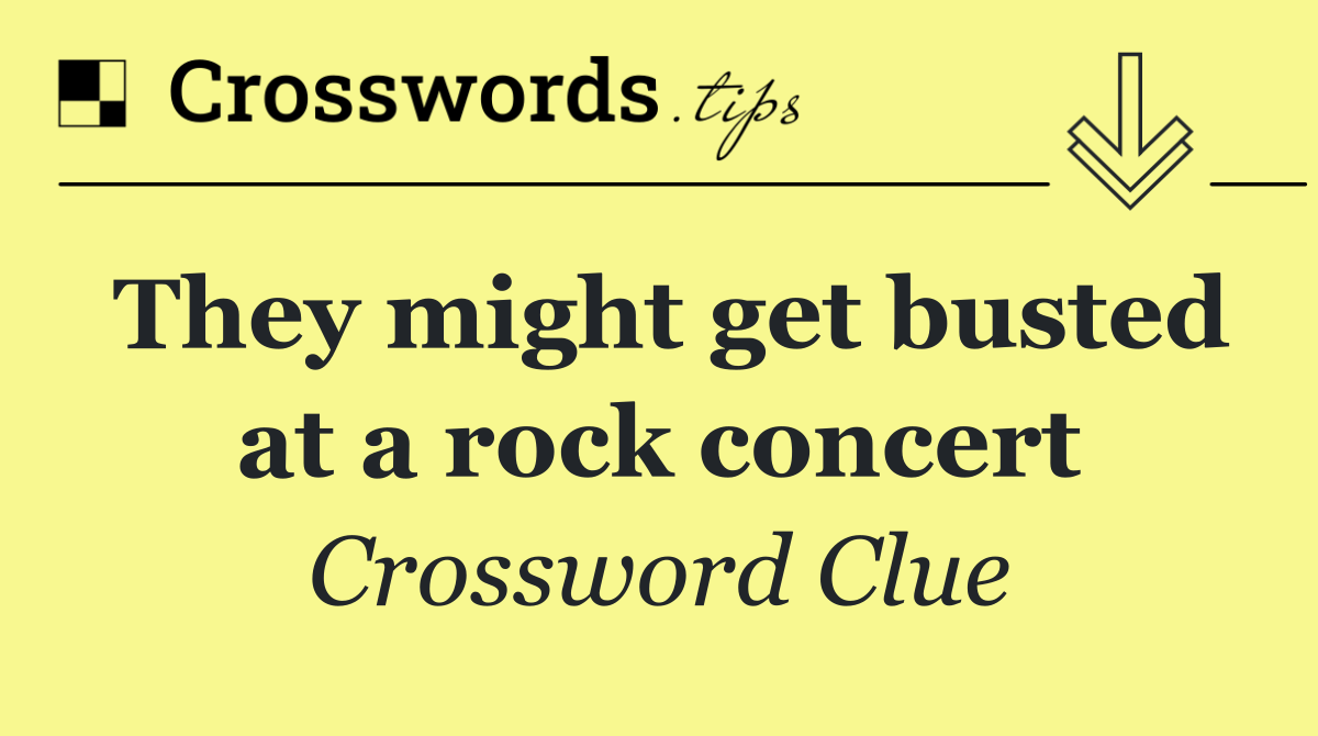 They might get busted at a rock concert