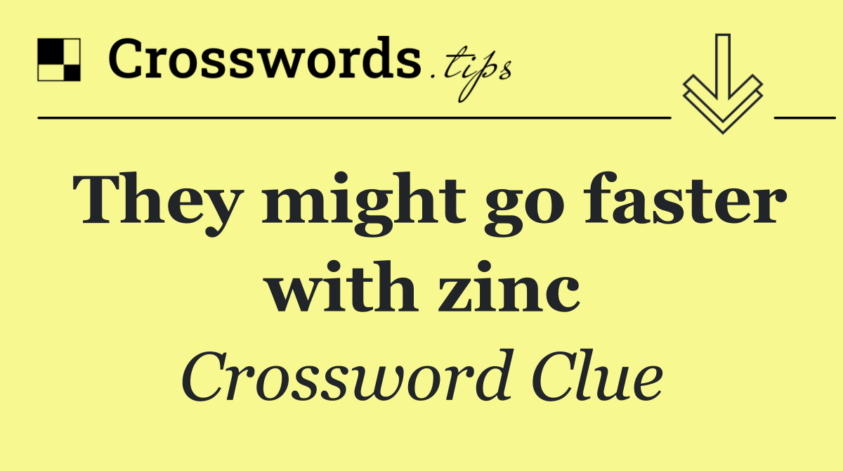 They might go faster with zinc