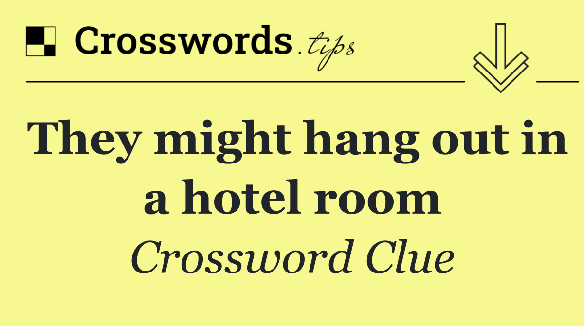 They might hang out in a hotel room