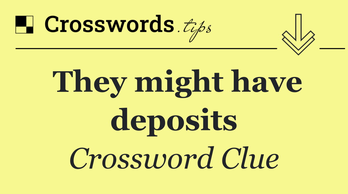 They might have deposits
