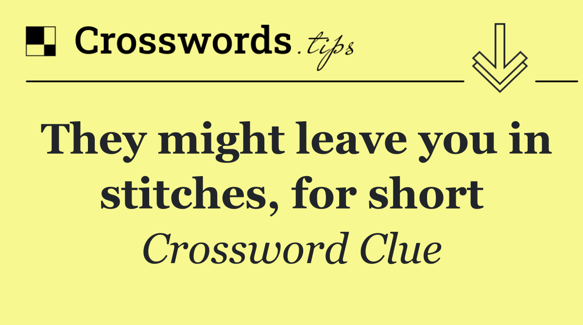 They might leave you in stitches, for short
