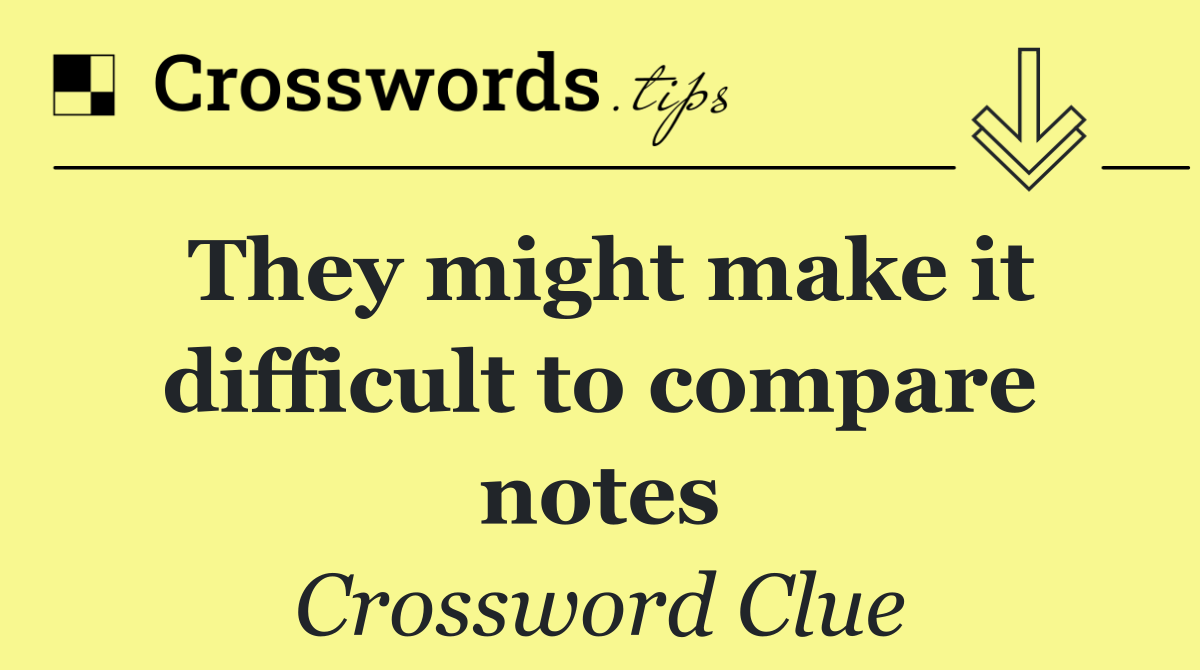 They might make it difficult to compare notes