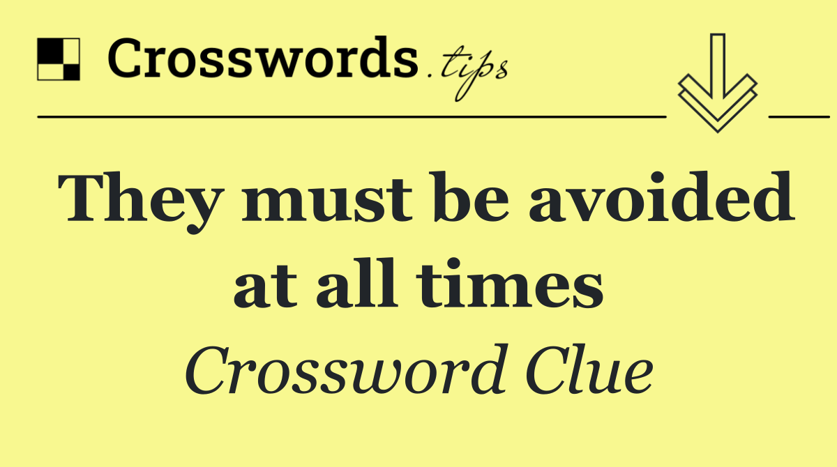 They must be avoided at all times