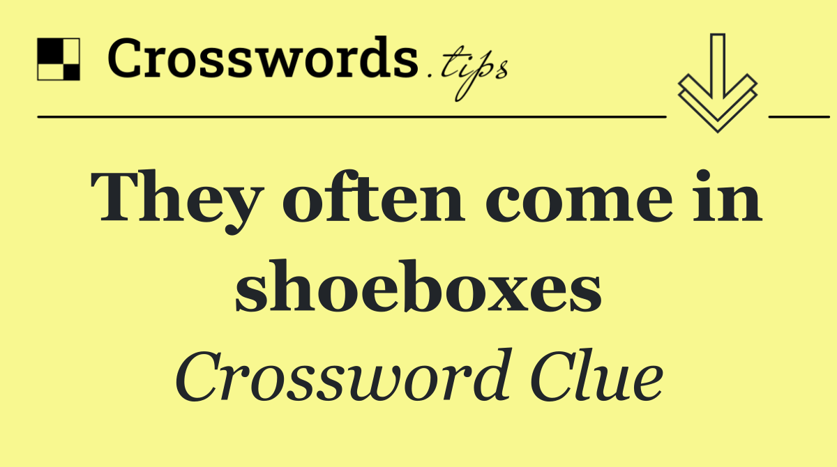 They often come in shoeboxes