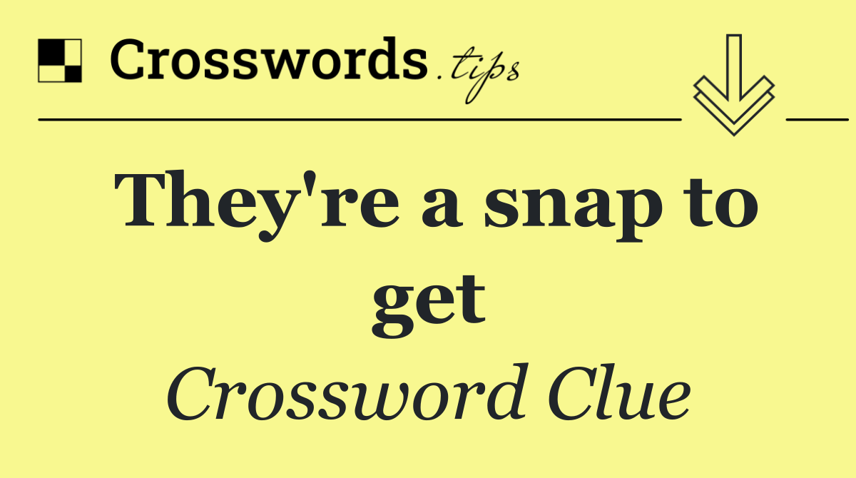 They're a snap to get