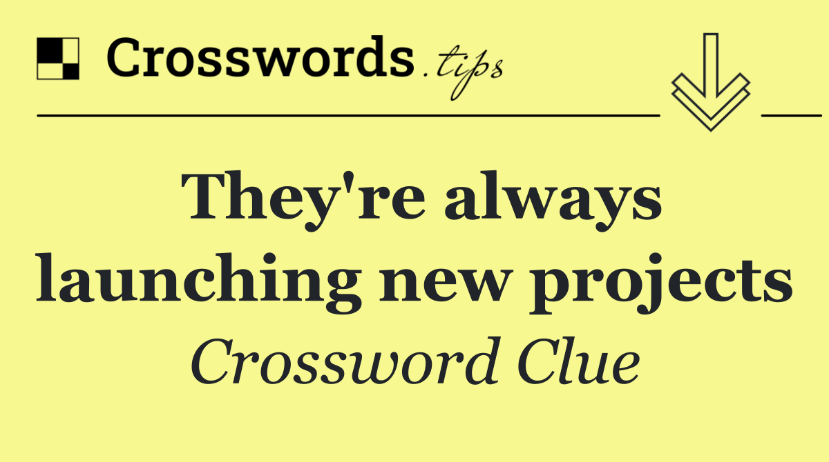 They're always launching new projects