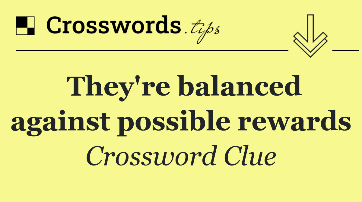 They're balanced against possible rewards