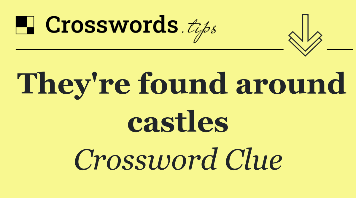 They're found around castles