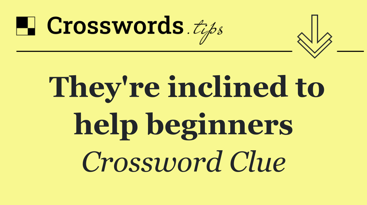 They're inclined to help beginners