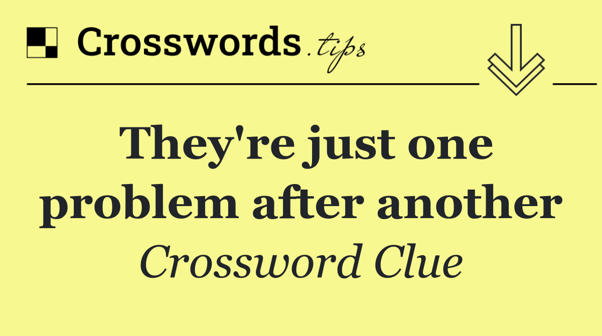They're just one problem after another