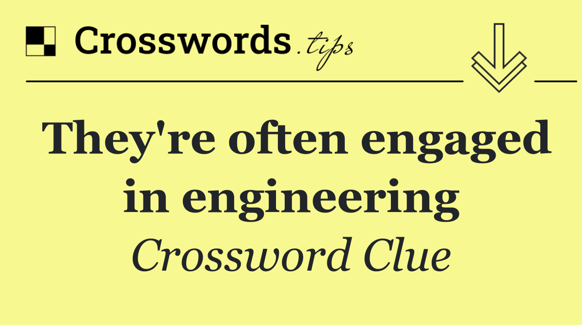 They're often engaged in engineering