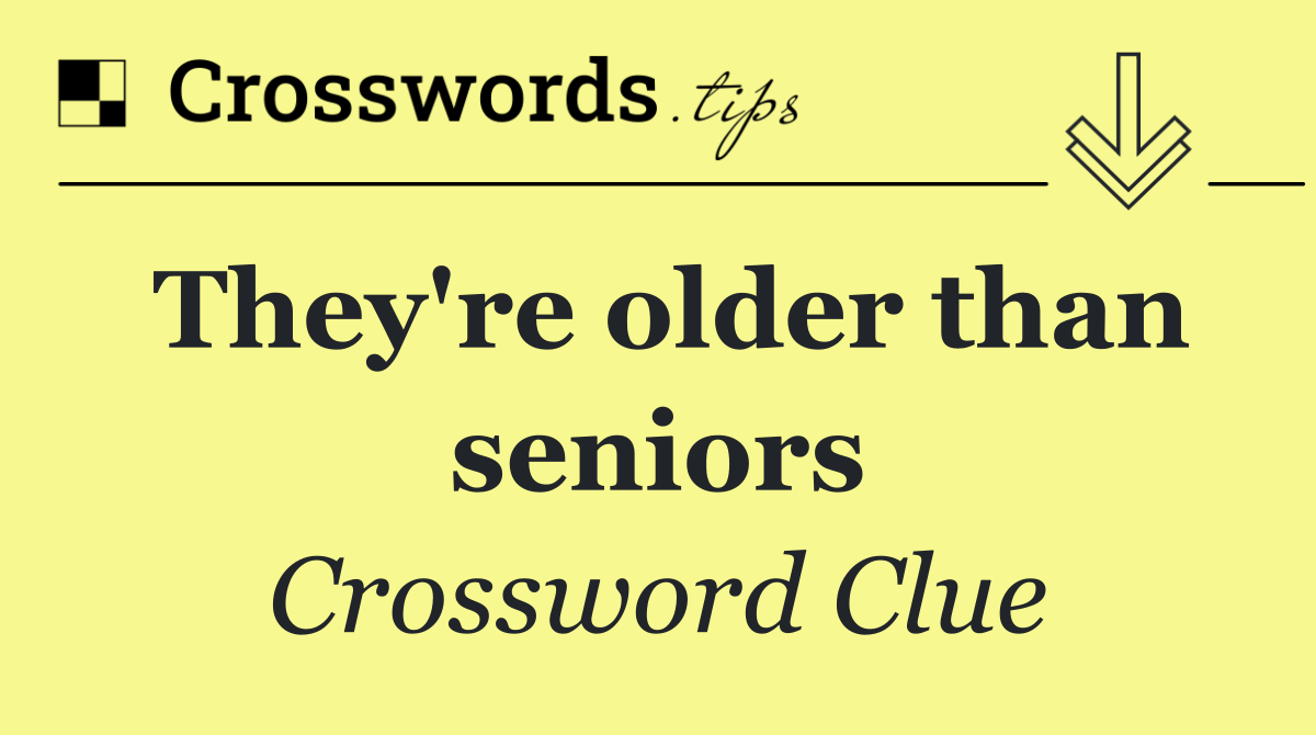 They're older than seniors