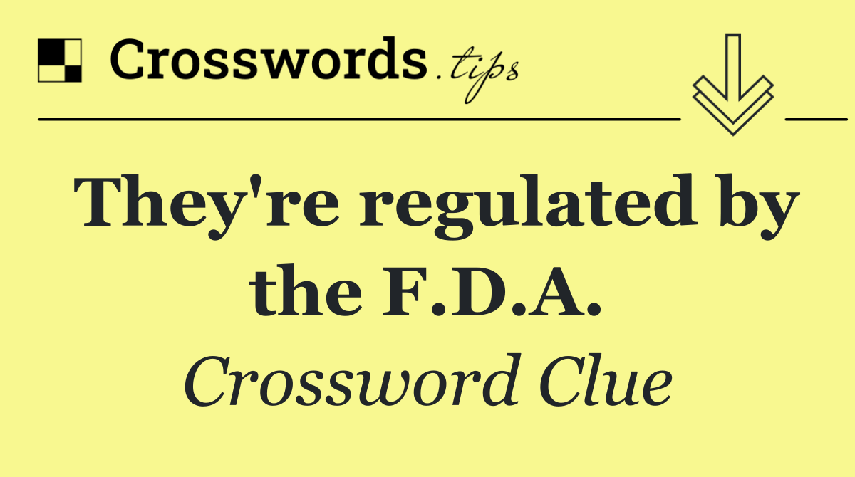 They're regulated by the F.D.A.