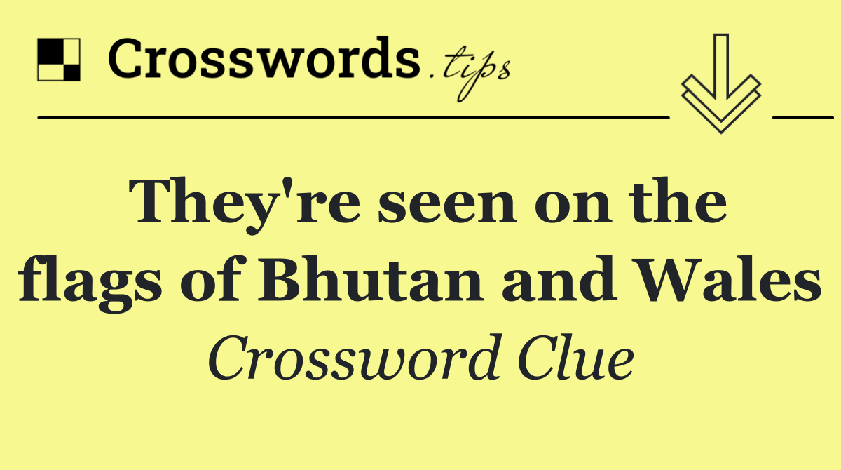 They're seen on the flags of Bhutan and Wales