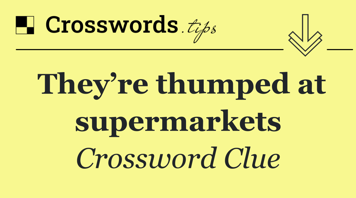 They’re thumped at supermarkets