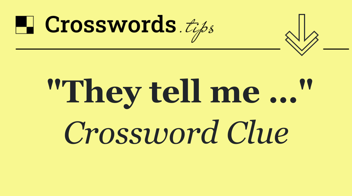 "They tell me …"