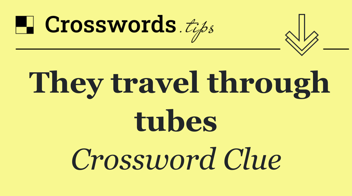 They travel through tubes