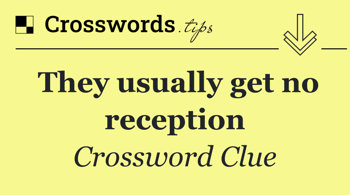 They usually get no reception