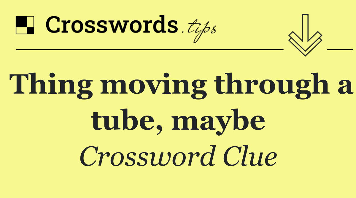 Thing moving through a tube, maybe