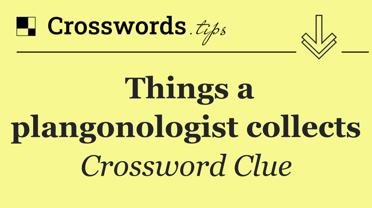 Things a plangonologist collects