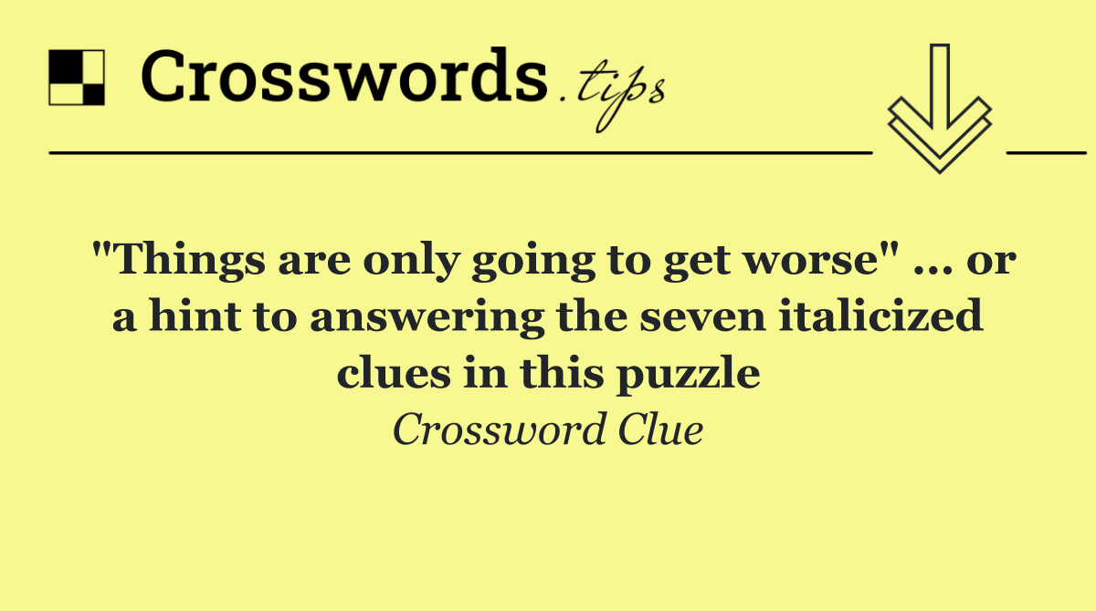 "Things are only going to get worse" ... or a hint to answering the seven italicized clues in this puzzle